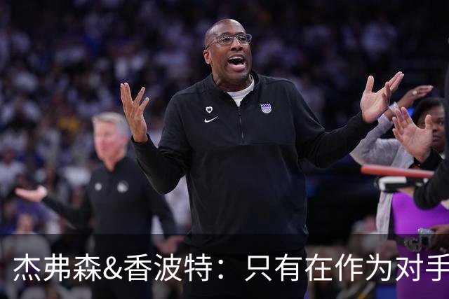 杰弗森&香波特：只有在作为对手时 才会不喜欢库里和克莱